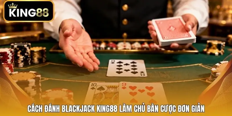 Cách đánh Blackjack King88 làm chủ bàn cược đơn giản