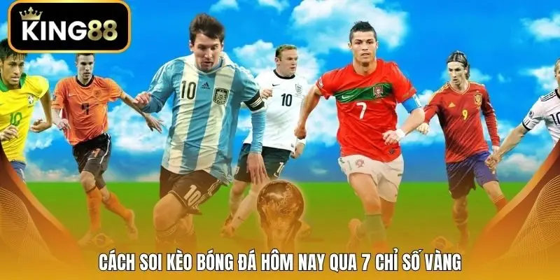 Cách soi kèo bóng đá hôm nay qua 7 chỉ số vàng