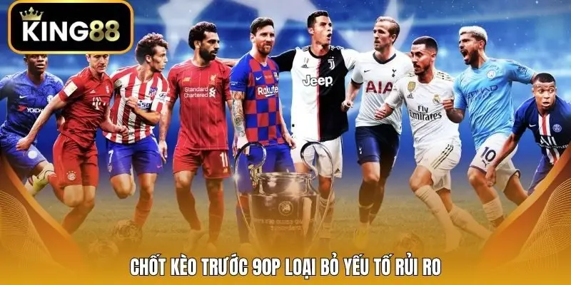 Chốt kèo trước 90p loại bỏ yếu tố rủi ro